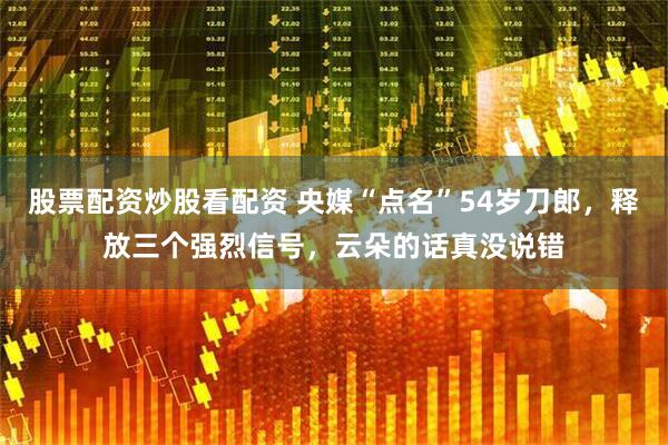 股票配资炒股看配资 央媒“点名”54岁刀郎,释放三个强烈信号,云朵的话真没说错