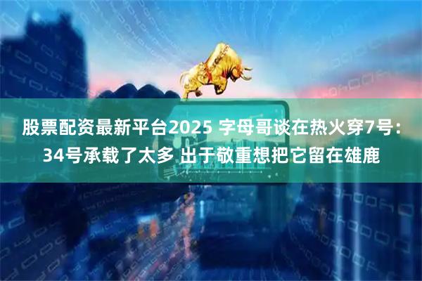 股票配资最新平台2025 字母哥谈在热火穿7号：34号承载了太多 出于敬重想把它留在雄鹿