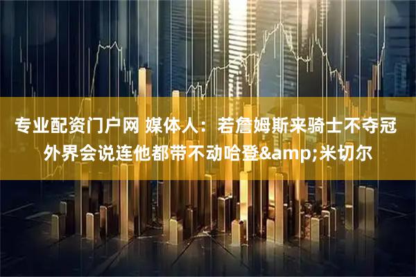 专业配资门户网 媒体人：若詹姆斯来骑士不夺冠 外界会说连他都带不动哈登&米切尔