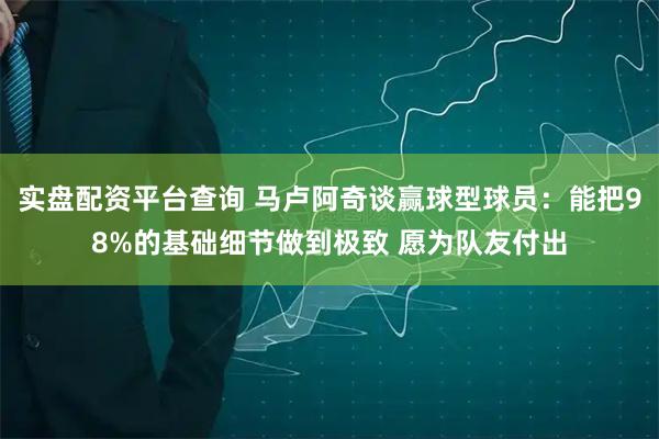 实盘配资平台查询 马卢阿奇谈赢球型球员：能把98%的基础细节做到极致 愿为队友付出