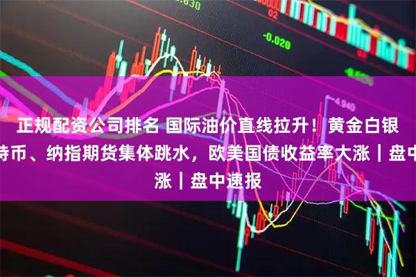 正规配资公司排名 国际油价直线拉升！黄金白银、比特币、纳指期货集体跳水，欧美国债收益率大涨｜盘中速报