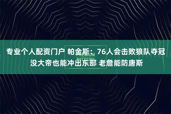 专业个人配资门户 帕金斯：76人会击败狼队夺冠 没大帝也能冲出东部 老詹能防唐斯